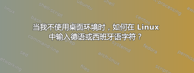 当我不使用桌面环境时，如何在 Linux 中输入德语或西班牙语字符？