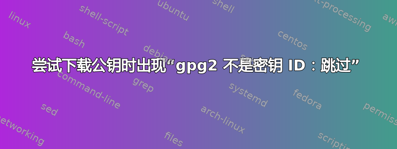 尝试下载公钥时出现“gpg2 不是密钥 ID：跳过”