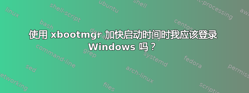 使用 xbootmgr 加快启动时间时我应该登录 Windows 吗？