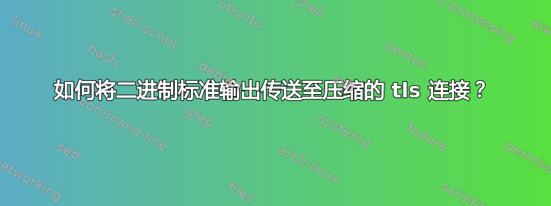 如何将二进制标准输出传送至压缩的 tls 连接？