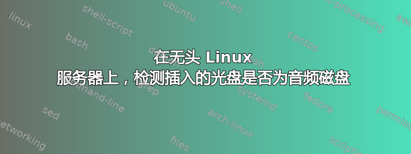 在无头 Linux 服务器上，检测插入的光盘是否为音频磁盘