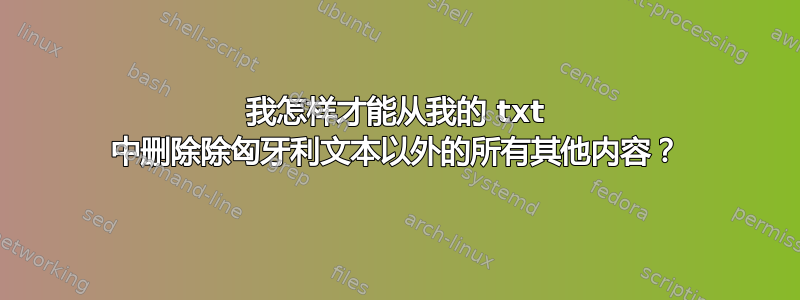 我怎样才能从我的 txt 中删除除匈牙利文本以外的所有其他内容？