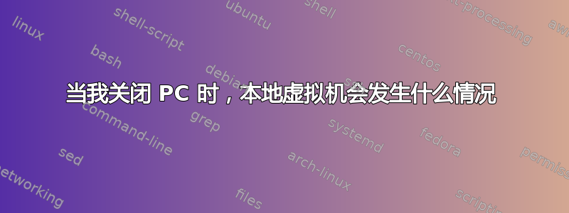 当我关闭 PC 时，本地虚拟机会发生什么情况