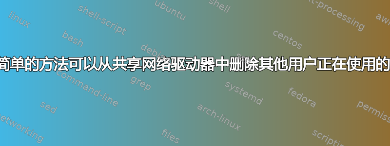 有没有简单的方法可以从共享网络驱动器中删除其他用户正在使用的文件？