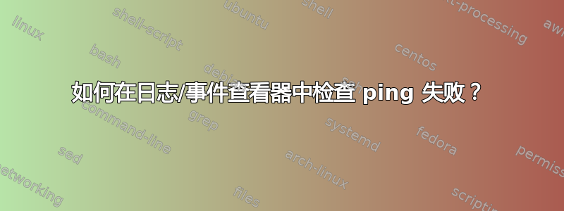 如何在日志/事件查看器中检查 ping 失败？