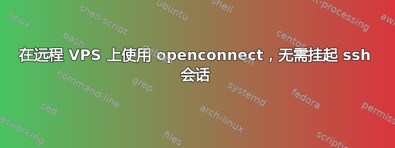 在远程 VPS 上使用 openconnect，无需挂起 ssh 会话