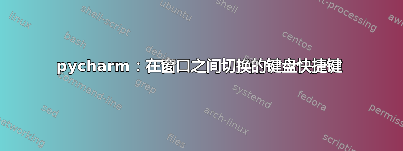 pycharm：在窗口之间切换的键盘快捷键