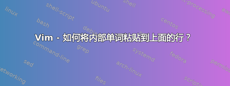 Vim - 如何将内部单词粘贴到上面的行？