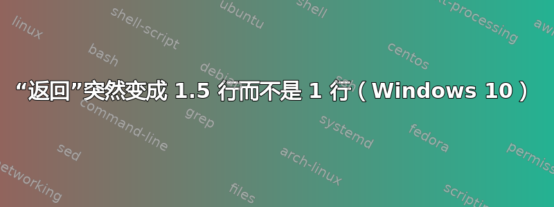 “返回”突然变成 1.5 行而不是 1 行（Windows 10）