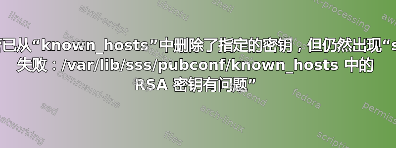 尽管已从“known_hosts”中删除了指定的密钥，但仍然出现“ssh 失败：/var/lib/sss/pubconf/known_hosts 中的 RSA 密钥有问题”