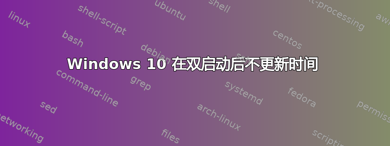 Windows 10 在双启动后不更新时间