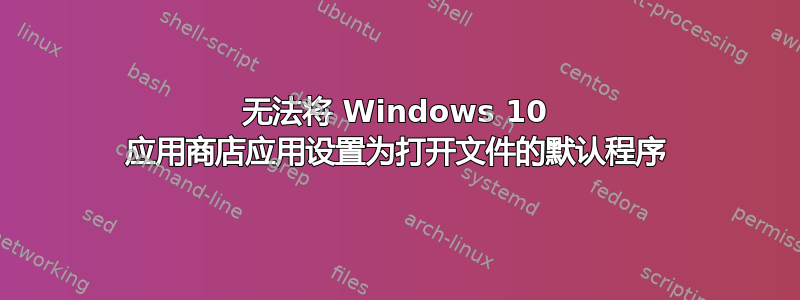 无法将 Windows 10 应用商店应用设置为打开文件的默认程序