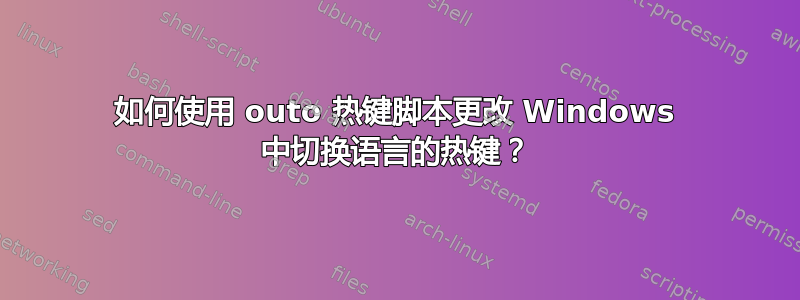 如何使用 outo 热键脚本更改 Windows 中切换语言的热键？