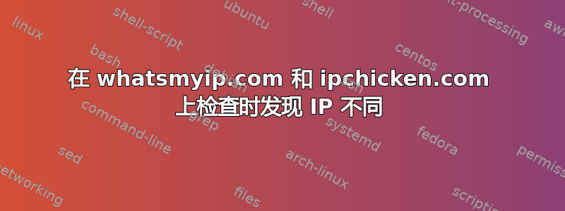 在 whatsmyip.com 和 ipchicken.com 上检查时发现 IP 不同