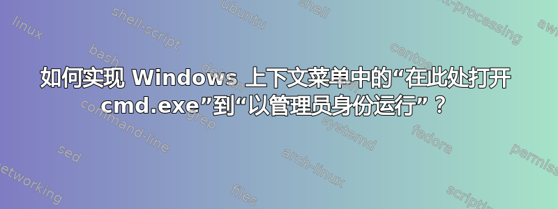 如何实现 Windows 上下文菜单中的“在此处打开 cmd.exe”到“以管理员身份运行”？