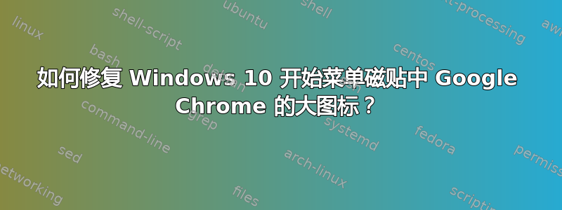 如何修复 Windows 10 开始菜单磁贴中 Google Chrome 的大图标？