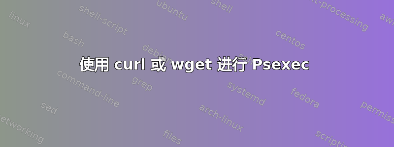 使用 curl 或 wget 进行 Psexec