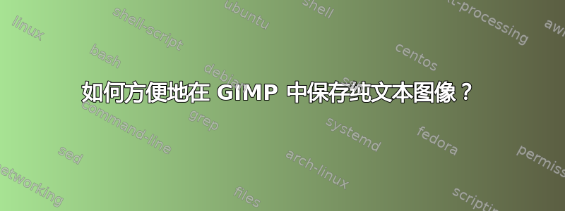 如何方便地在 GIMP 中保存纯文本图像？