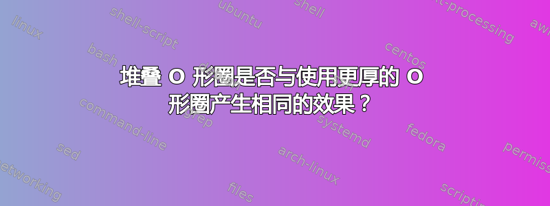 堆叠 O 形圈是否与使用更厚的 O 形圈产生相同的效果？