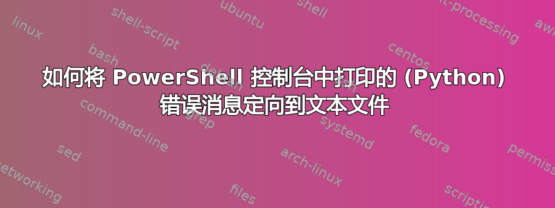 如何将 PowerShell 控制台中打印的 (Python) 错误消息定向到文本文件