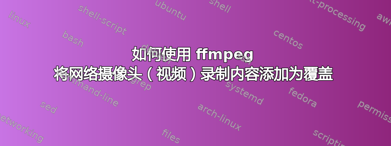 如何使用 ffmpeg 将网络摄像头（视频）录制内容添加为覆盖