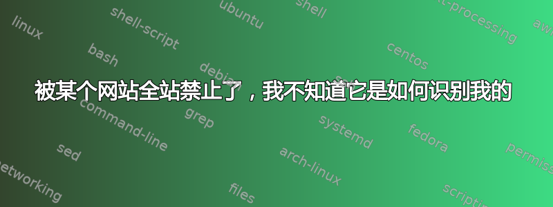 被某个网站全站禁止了，我不知道它是如何识别我的