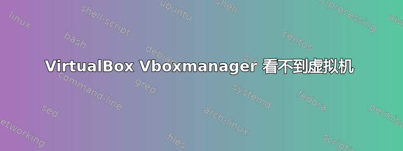 VirtualBox Vboxmanager 看不到虚拟机