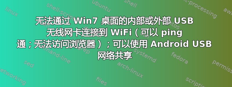 无法通过 Win7 桌面的内部或外部 USB 无线网卡连接到 WiFi（可以 ping 通；无法访问浏览器）；可以使用 Android USB 网络共享