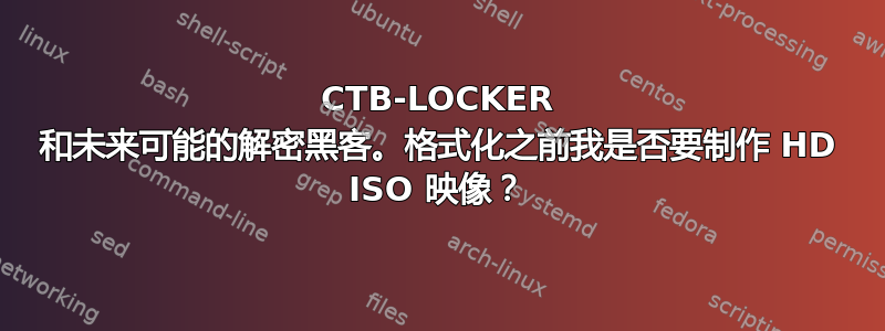 CTB-LOCKER 和未来可能的解密黑客。格式化之前我是否要制作 HD ISO 映像？