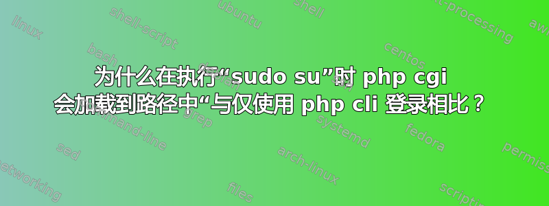 为什么在执行“sudo su”时 php cgi 会加载到路径中“与仅使用 php cli 登录相比？