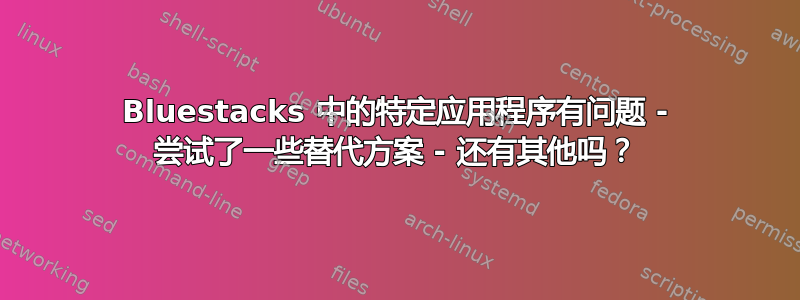 Bluestacks 中的特定应用程序有问题 - 尝试了一些替代方案 - 还有其他吗？