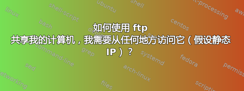 如何使用 ftp 共享我的计算机，我需要从任何地方访问它（假设静态 IP）？