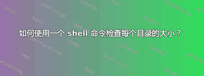 如何使用一个 shell 命令检查每个目录的大小？