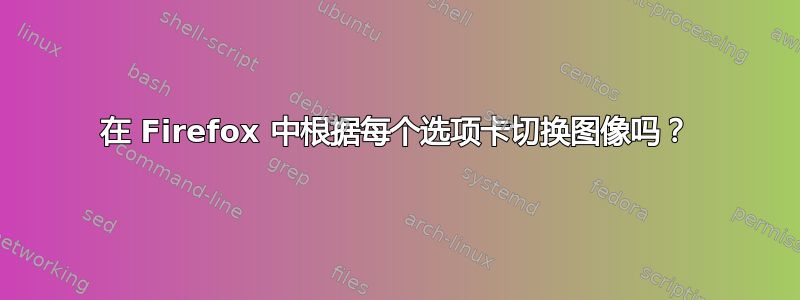 在 Firefox 中根据每个选项卡切换图像吗？