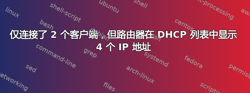 仅连接了 2 个客户端，但路由器在 DHCP 列表中显示 4 个 IP 地址