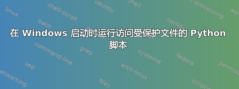 在 Windows 启动时运行访问受保护文件的 Python 脚本