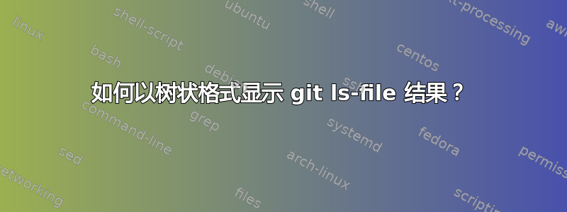 如何以树状格式显示 git ls-file 结果？