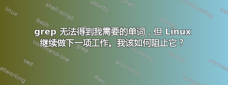 grep 无法得到我需要的单词，但 Linux 继续做下一项工作。我该如何阻止它？