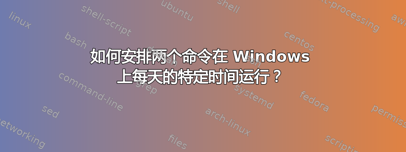 如何安排两个命令在 Windows 上每天的特定时间运行？