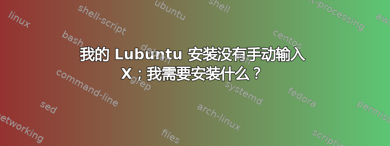 我的 Lubuntu 安装没有手动输入 X；我需要安装什么？