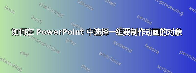 如何在 PowerPoint 中选择一组要制作动画的对象