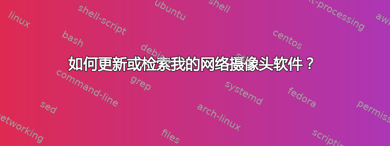 如何更新或检索我的网络摄像头软件？