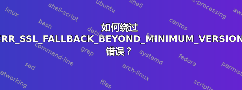 如何绕过 ERR_SSL_FALLBACK_BEYOND_MINIMUM_VERSION 错误？