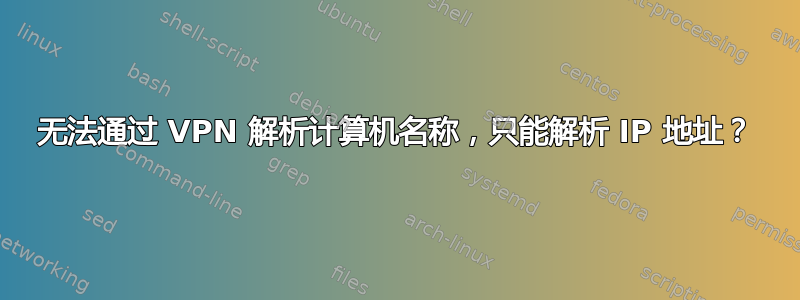 无法通过 VPN 解析计算机名称，只能解析 IP 地址？