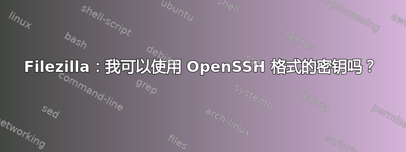 Filezilla：我可以使用 OpenSSH 格式的密钥吗？