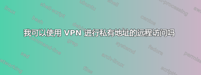 我可以使用 VPN 进行私有地址的远程访问吗