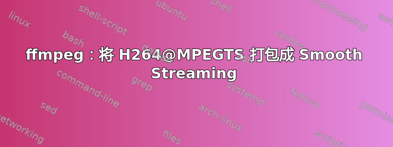 ffmpeg：将 H264@MPEGTS 打包成 Smooth Streaming