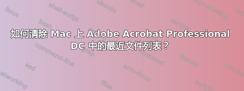 如何清除 Mac 上 Adob​​e Acrobat Professional DC 中的最近文件列表？