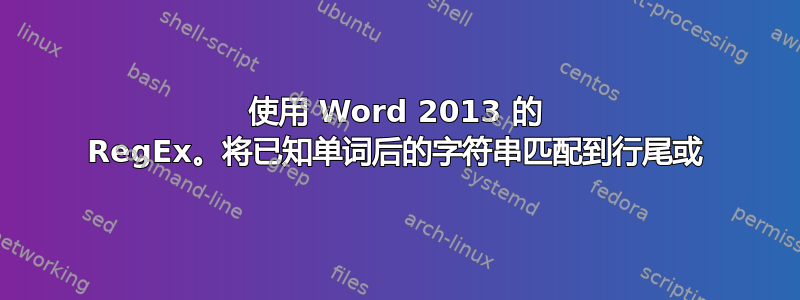 使用 Word 2013 的 RegEx。将已知单词后的字符串匹配到行尾或