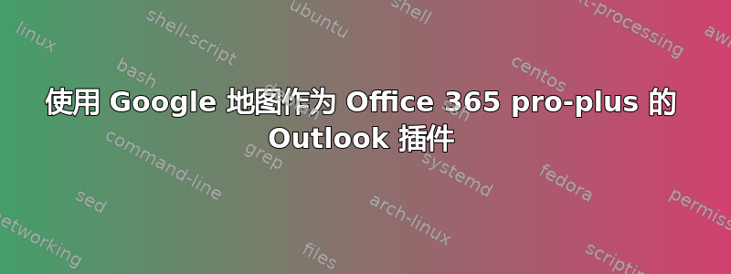 使用 Google 地图作为 Office 365 pro-plus 的 Outlook 插件